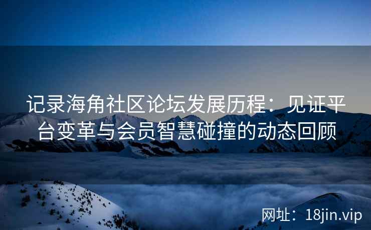 记录海角社区论坛发展历程：见证平台变革与会员智慧碰撞的动态回顾