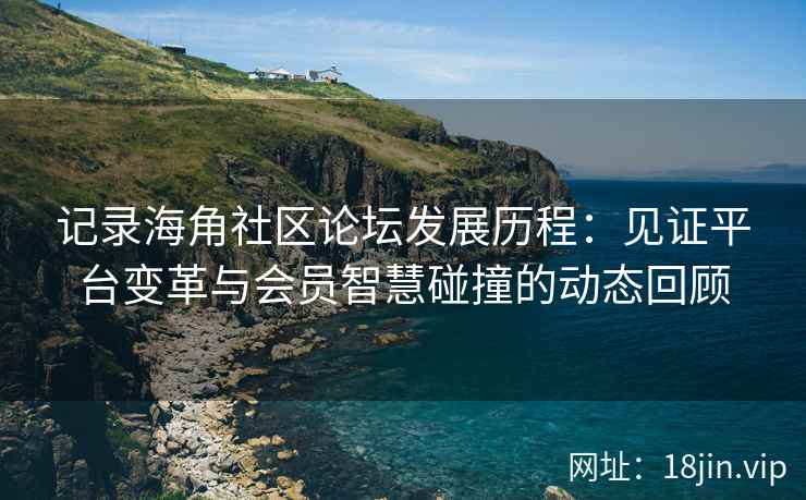记录海角社区论坛发展历程：见证平台变革与会员智慧碰撞的动态回顾