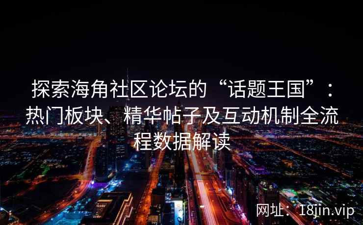 探索海角社区论坛的“话题王国”：热门板块、精华帖子及互动机制全流程数据解读