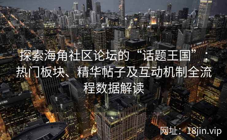 探索海角社区论坛的“话题王国”：热门板块、精华帖子及互动机制全流程数据解读