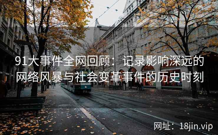 91大事件全网回顾：记录影响深远的网络风暴与社会变革事件的历史时刻