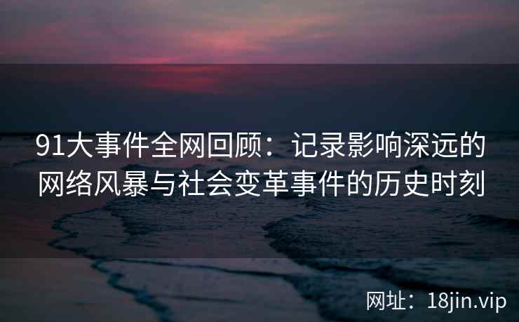 91大事件全网回顾：记录影响深远的网络风暴与社会变革事件的历史时刻