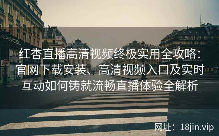 红杏直播高清视频终极实用全攻略：官网下载安装、高清视频入口及实时互动如何铸就流畅直播体验全解析