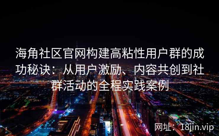 海角社区官网构建高粘性用户群的成功秘诀：从用户激励、内容共创到社群活动的全程实践案例