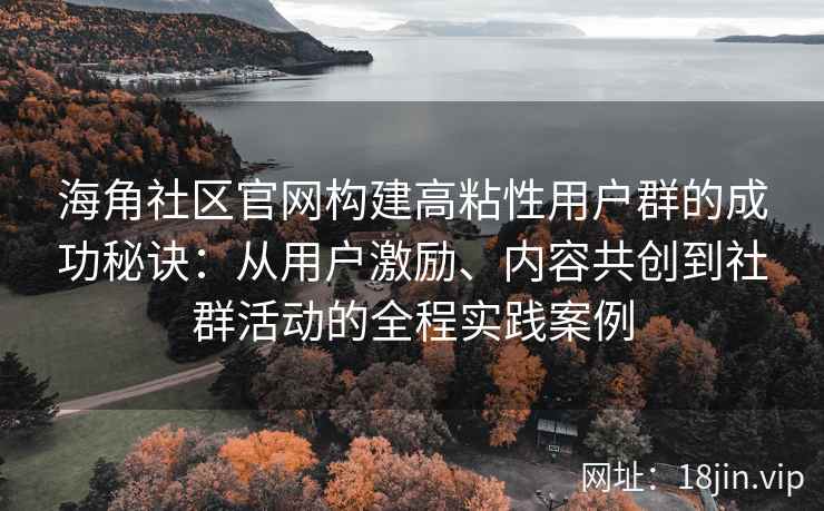 海角社区官网构建高粘性用户群的成功秘诀：从用户激励、内容共创到社群活动的全程实践案例