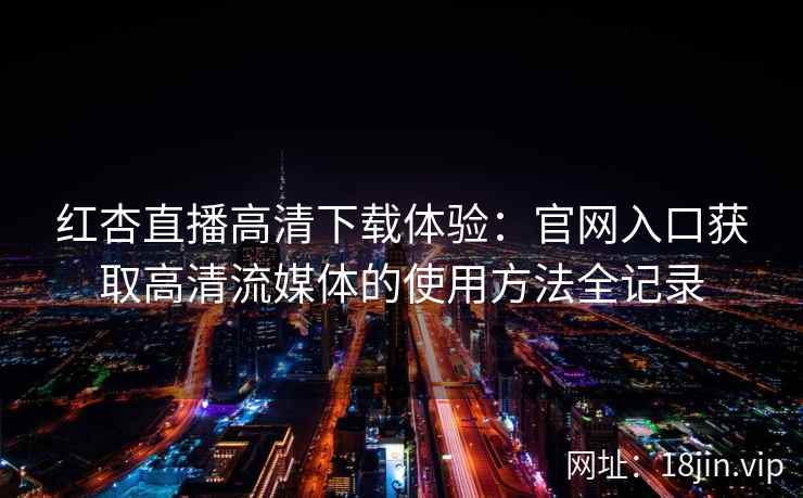 红杏直播高清下载体验：官网入口获取高清流媒体的使用方法全记录