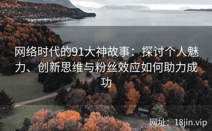 网络时代的91大神故事：探讨个人魅力、创新思维与粉丝效应如何助力成功
