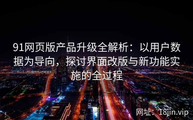 91网页版产品升级全解析：以用户数据为导向，探讨界面改版与新功能实施的全过程