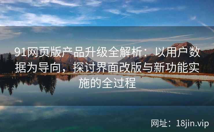 91网页版产品升级全解析：以用户数据为导向，探讨界面改版与新功能实施的全过程