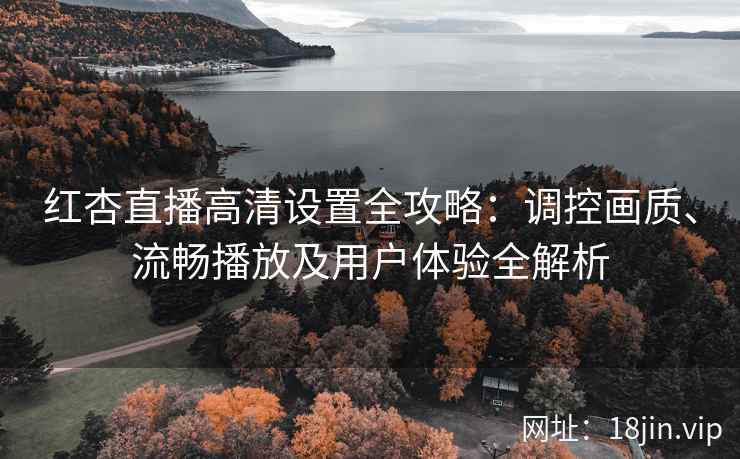 红杏直播高清设置全攻略：调控画质、流畅播放及用户体验全解析