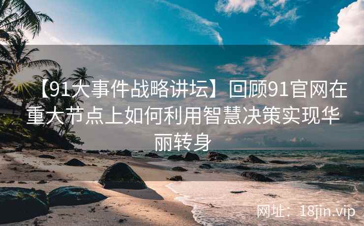 【91大事件战略讲坛】回顾91官网在重大节点上如何利用智慧决策实现华丽转身