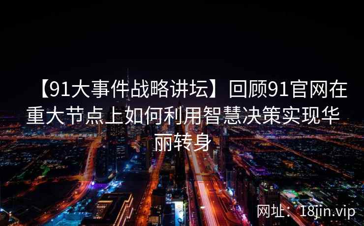 【91大事件战略讲坛】回顾91官网在重大节点上如何利用智慧决策实现华丽转身