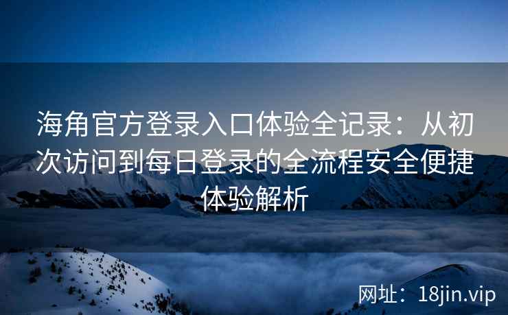 海角官方登录入口体验全记录：从初次访问到每日登录的全流程安全便捷体验解析