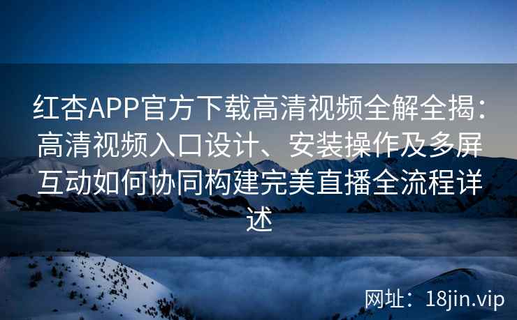 红杏APP官方下载高清视频全解全揭：高清视频入口设计、安装操作及多屏互动如何协同构建完美直播全流程详述