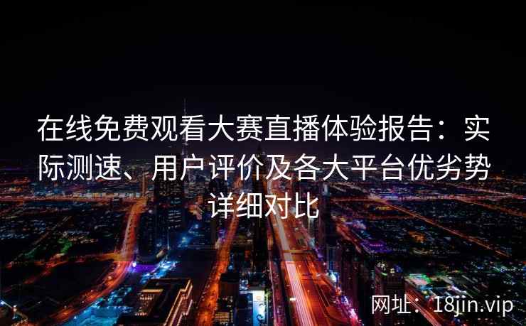 在线免费观看大赛直播体验报告：实际测速、用户评价及各大平台优劣势详细对比