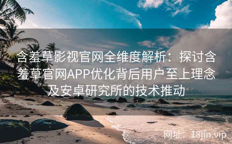 含羞草影视官网全维度解析：探讨含羞草官网APP优化背后用户至上理念及安卓研究所的技术推动