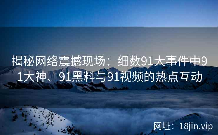 揭秘网络震撼现场：细数91大事件中91大神、91黑料与91视频的热点互动