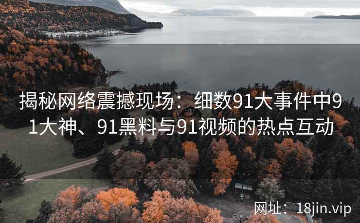 揭秘网络震撼现场：细数91大事件中91大神、91黑料与91视频的热点互动