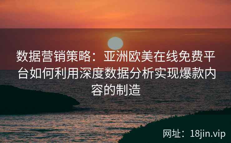 数据营销策略：亚洲欧美在线免费平台如何利用深度数据分析实现爆款内容的制造