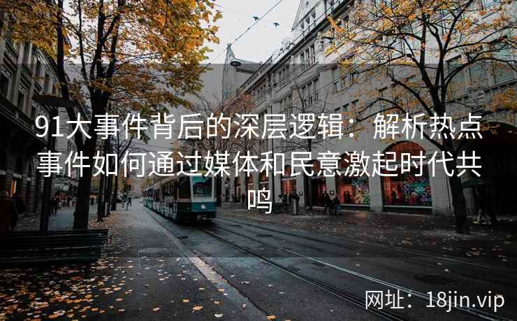 91大事件背后的深层逻辑：解析热点事件如何通过媒体和民意激起时代共鸣