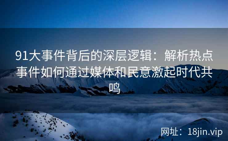 91大事件背后的深层逻辑：解析热点事件如何通过媒体和民意激起时代共鸣