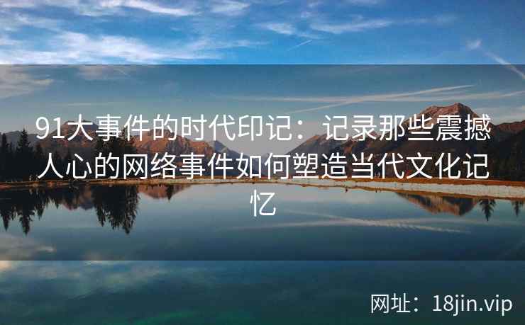 91大事件的时代印记：记录那些震撼人心的网络事件如何塑造当代文化记忆