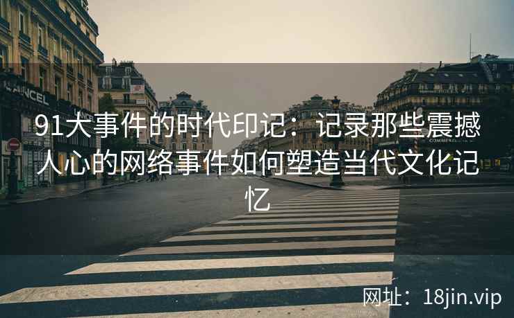 91大事件的时代印记：记录那些震撼人心的网络事件如何塑造当代文化记忆