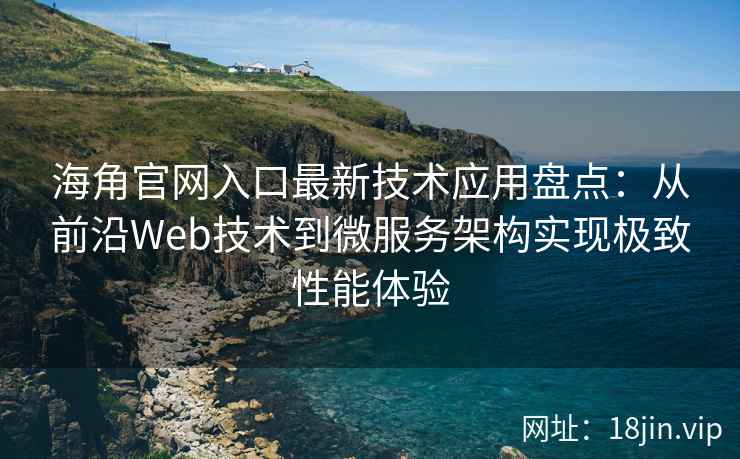 海角官网入口最新技术应用盘点：从前沿Web技术到微服务架构实现极致性能体验
