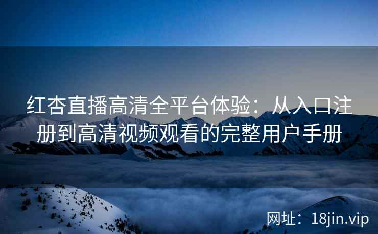 红杏直播高清全平台体验：从入口注册到高清视频观看的完整用户手册