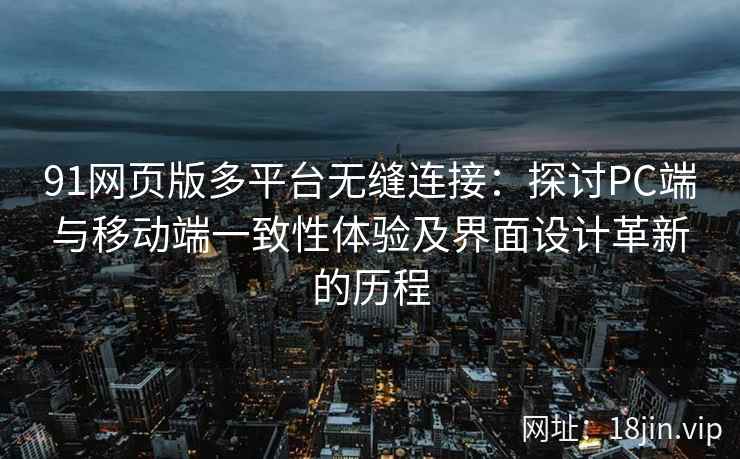 91网页版多平台无缝连接：探讨PC端与移动端一致性体验及界面设计革新的历程