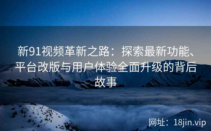 新91视频革新之路：探索最新功能、平台改版与用户体验全面升级的背后故事