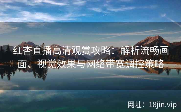 红杏直播高清观赏攻略：解析流畅画面、视觉效果与网络带宽调控策略