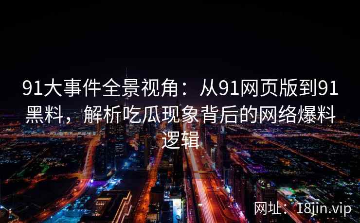 91大事件全景视角：从91网页版到91黑料，解析吃瓜现象背后的网络爆料逻辑