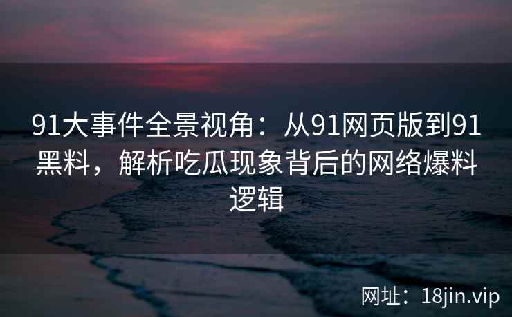 91大事件全景视角：从91网页版到91黑料，解析吃瓜现象背后的网络爆料逻辑