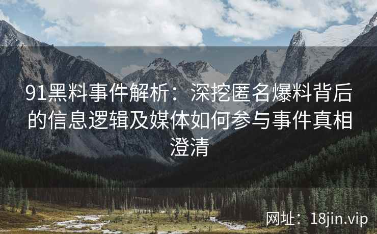 91黑料事件解析：深挖匿名爆料背后的信息逻辑及媒体如何参与事件真相澄清