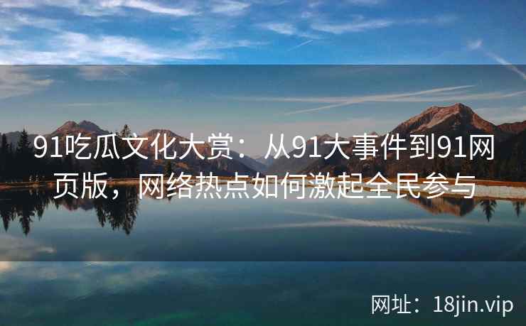 91吃瓜文化大赏：从91大事件到91网页版，网络热点如何激起全民参与
