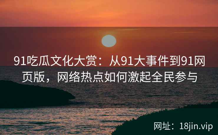 91吃瓜文化大赏：从91大事件到91网页版，网络热点如何激起全民参与