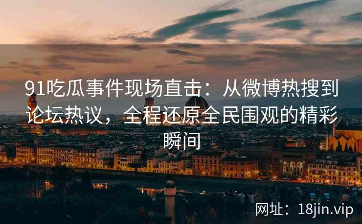 91吃瓜事件现场直击：从微博热搜到论坛热议，全程还原全民围观的精彩瞬间