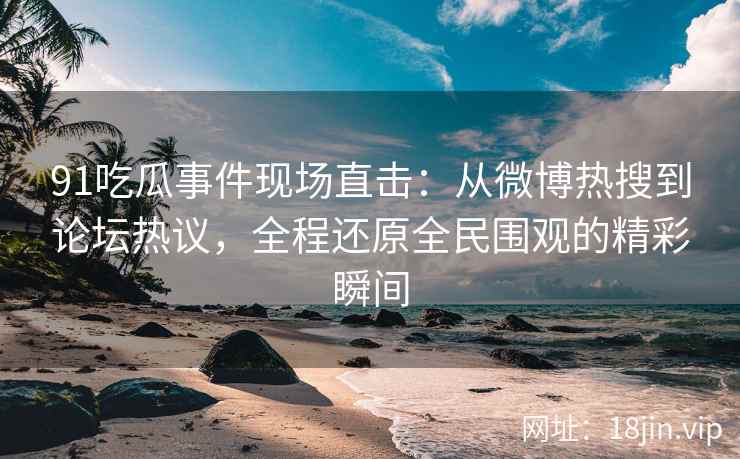 91吃瓜事件现场直击：从微博热搜到论坛热议，全程还原全民围观的精彩瞬间