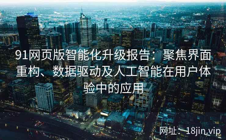 91网页版智能化升级报告：聚焦界面重构、数据驱动及人工智能在用户体验中的应用