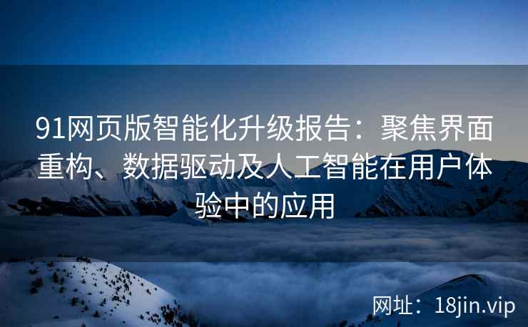 91网页版智能化升级报告：聚焦界面重构、数据驱动及人工智能在用户体验中的应用