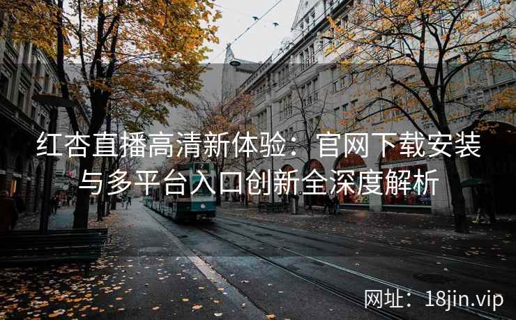 红杏直播高清新体验：官网下载安装与多平台入口创新全深度解析