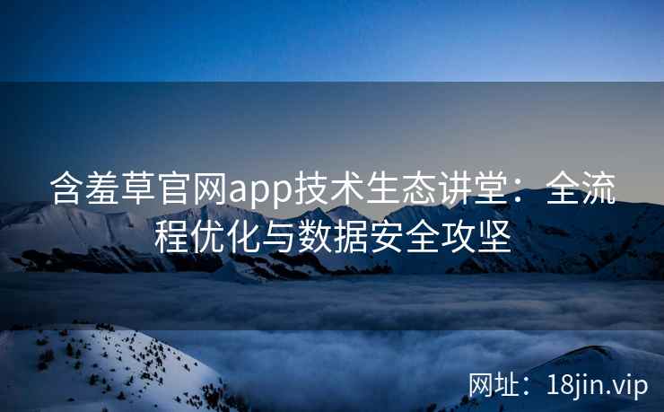 含羞草官网app技术生态讲堂：全流程优化与数据安全攻坚