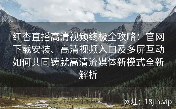 红杏直播高清视频终极全攻略：官网下载安装、高清视频入口及多屏互动如何共同铸就高清流媒体新模式全新解析