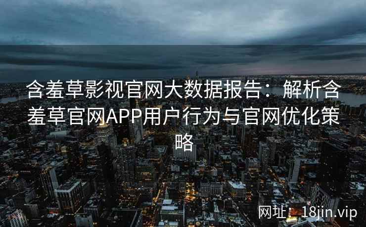 含羞草影视官网大数据报告：解析含羞草官网APP用户行为与官网优化策略