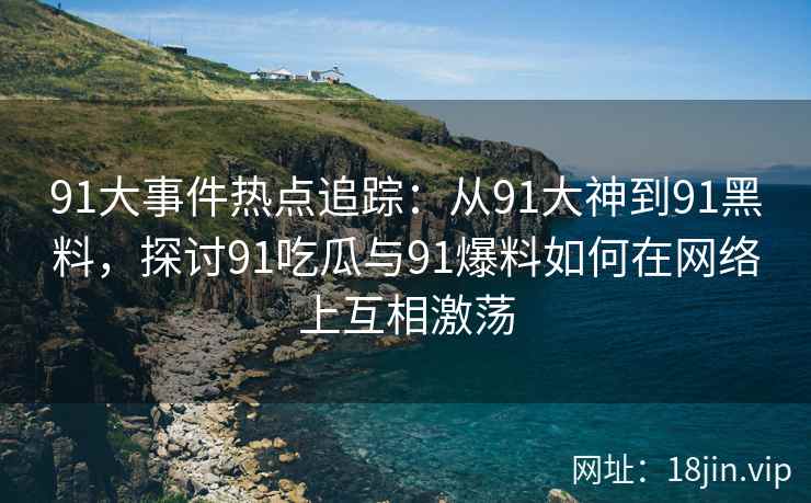 91大事件热点追踪：从91大神到91黑料，探讨91吃瓜与91爆料如何在网络上互相激荡