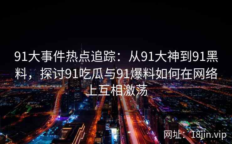 91大事件热点追踪：从91大神到91黑料，探讨91吃瓜与91爆料如何在网络上互相激荡