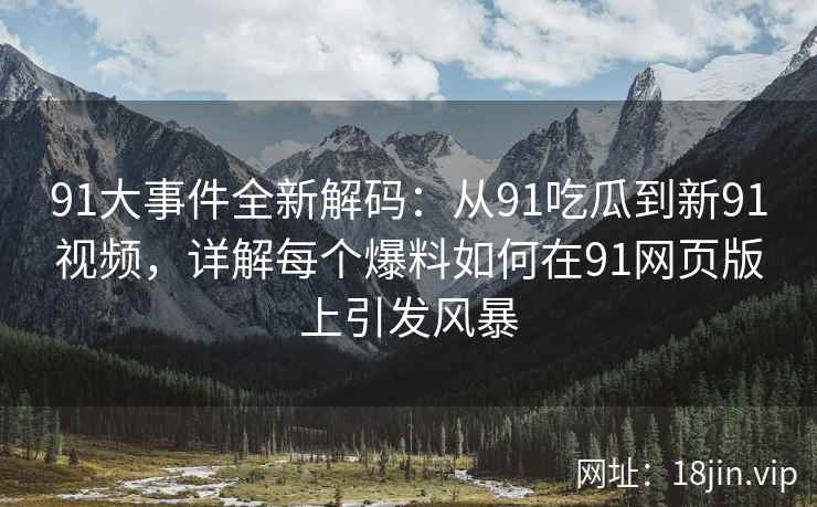 91大事件全新解码：从91吃瓜到新91视频，详解每个爆料如何在91网页版上引发风暴