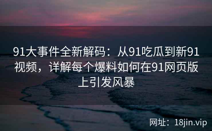 91大事件全新解码：从91吃瓜到新91视频，详解每个爆料如何在91网页版上引发风暴