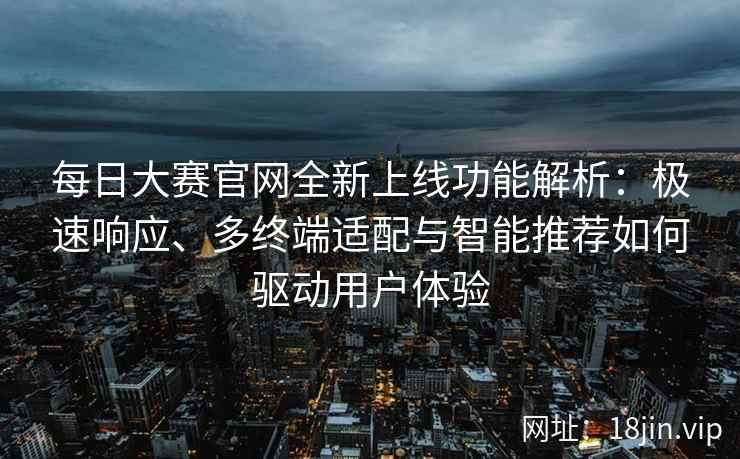每日大赛官网全新上线功能解析：极速响应、多终端适配与智能推荐如何驱动用户体验